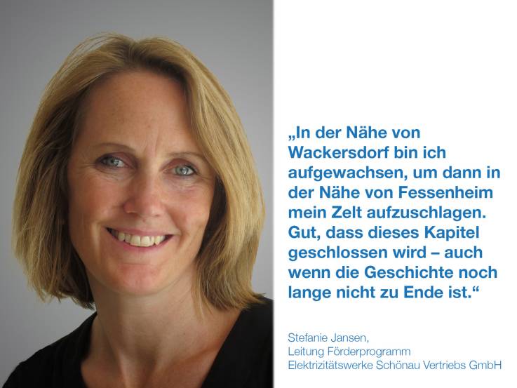 In der Nähe von Wackersdorf bin ich aufgewachsen, um dann in der Nähe von Fessenheim mein Zelt aufzuschlagen.  Gut, dass dieses Kapitel geschlossen wird – auch wenn die Geschichte noch lange nicht zu Ende ist.  Stefanie Jansen,  Leitung Förderprogramm, Elektrizitätswerke Schönau Vertriebs GmbH