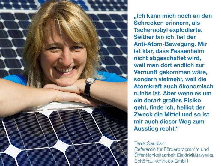 Ich kann mich noch an den Schrecken erinnern, als Tschernobyl explodierte. Seither bin ich Teil der Anti-Atom-Bewegung. Mir ist klar, dass Fessenheim nicht abschaltet wird, weil man dort endlich zur Vernunft gekommen wäre, sondern vielmehr, weil die Atomkraft auch ökonomisch ruinös ist. Aber wenn es um ein derart großes Risiko geht, finde ich, heiligt der Zweck die Mittel und so ist mir auch dieser Weg zum Ausstieg recht. Tanja Gaudian, Referentin für Förderprogramm und Öffentlichkeitsarbeit, Elektrizitätswerke Schönau Vertriebs GmbH